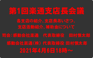 第1回楽通支店長会議2021年4月6日18時～司会：感動会社楽通　代表取締役　田村慎太郎各支店の紹介、支店長あいさつ、 支店活動紹介、補助金について感動会社楽通（株） 代表取締役 田村慎太郎