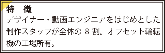 デザイナー・動画エンジニアをはじめとした制作スタッフが全体の8割。オフセット輪転機の工場所有。